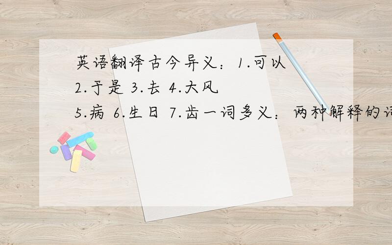 英语翻译古今异义：1.可以 2.于是 3.去 4.大风 5.病 6.生日 7.齿一词多义：两种解释的词：1.已 2.疬