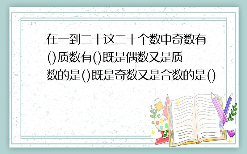 在一到二十这二十个数中奇数有()质数有()既是偶数又是质数的是()既是奇数又是合数的是()