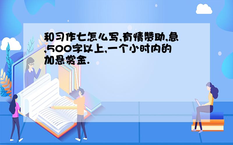 和习作七怎么写,有情赞助,急,500字以上,一个小时内的加悬赏金.