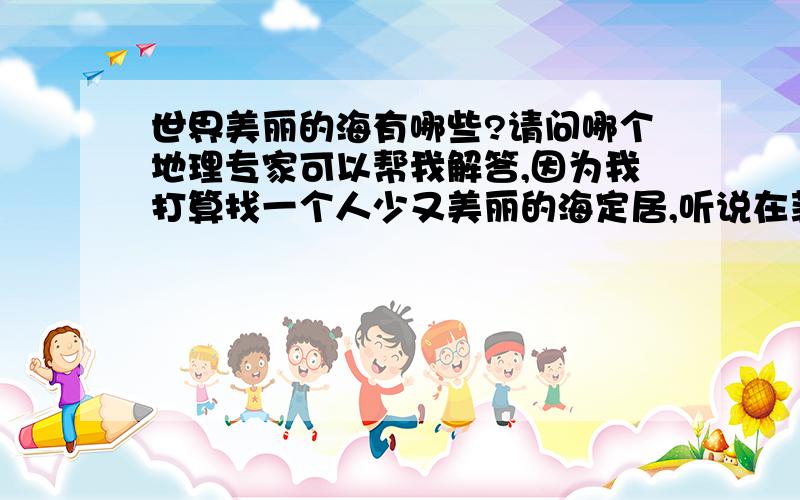 世界美丽的海有哪些?请问哪个地理专家可以帮我解答,因为我打算找一个人少又美丽的海定居,听说在菲律宾,泰国那边有不少,但是