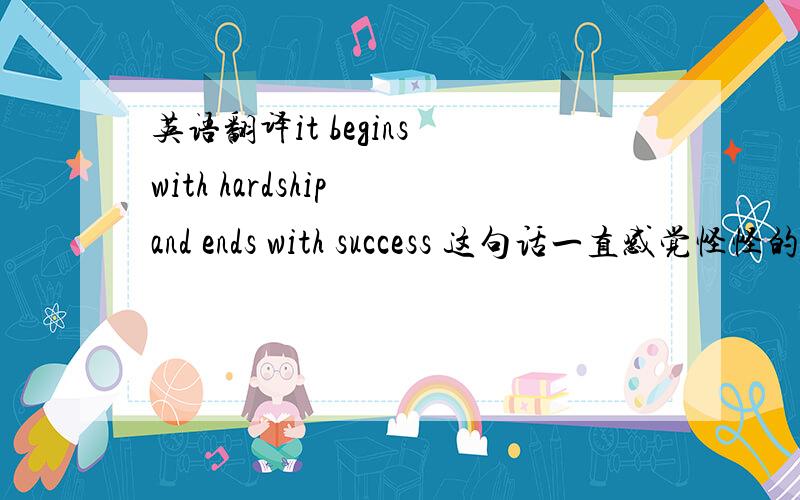 英语翻译it begins with hardship and ends with success 这句话一直感觉怪怪的