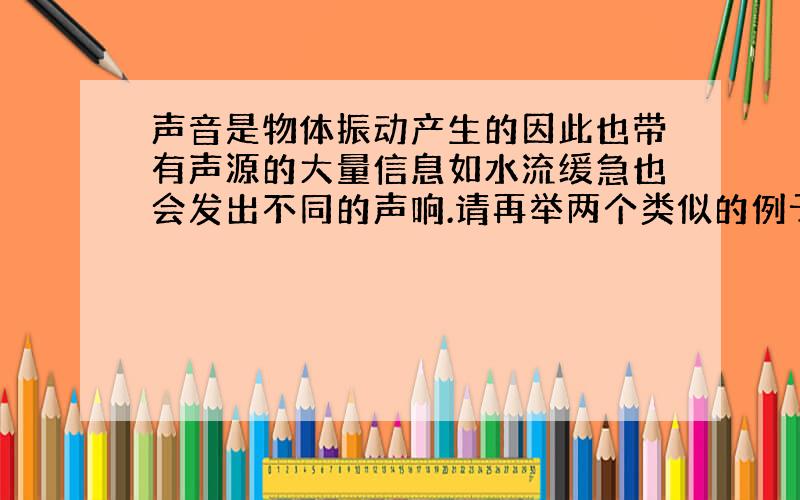 声音是物体振动产生的因此也带有声源的大量信息如水流缓急也会发出不同的声响.请再举两个类似的例子.