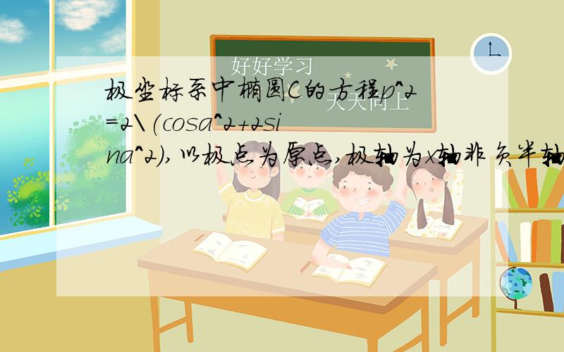 极坐标系中椭圆C的方程p^2=2\(cosa^2+2sina^2),以极点为原点,极轴为x轴非负半轴,建立直角坐标系,且