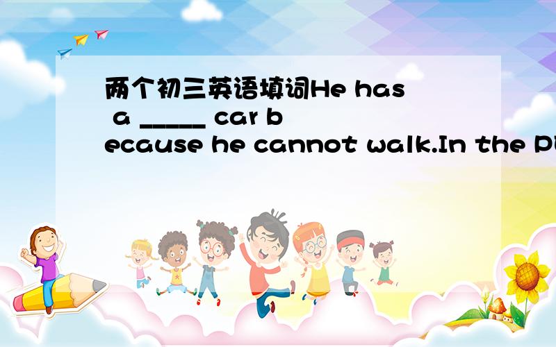 两个初三英语填词He has a _____ car because he cannot walk.In the PE