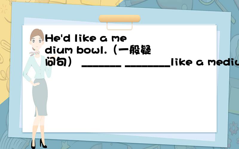 He'd like a medium bowl.（一般疑问句） _______ ________like a mediu