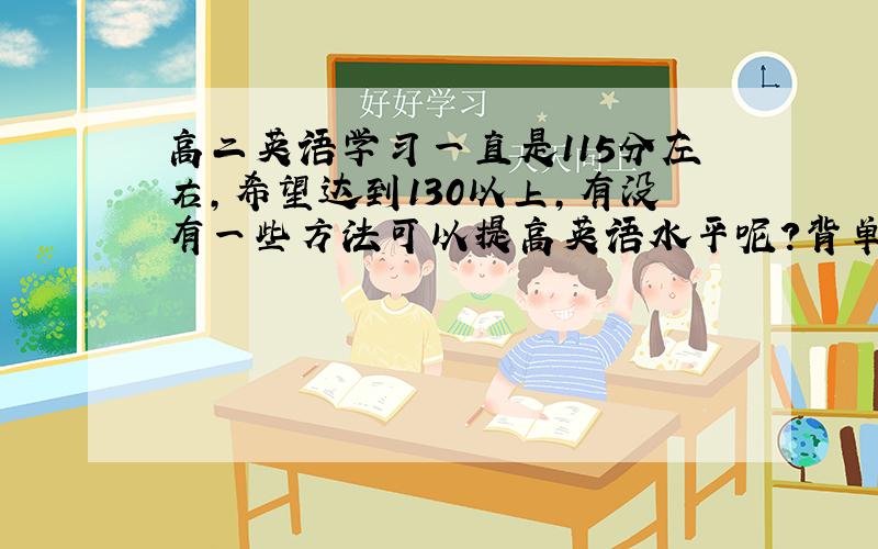 高二英语学习一直是115分左右,希望达到130以上,有没有一些方法可以提高英语水平呢?背单词的话背课本上的,还是阅读上的