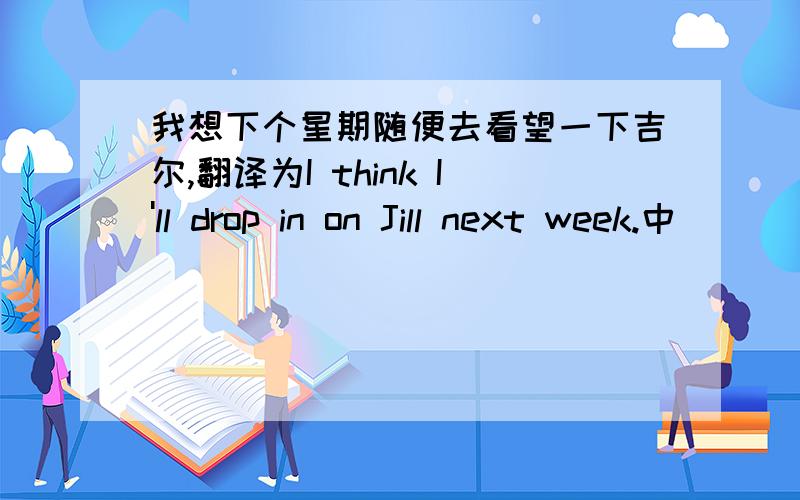 我想下个星期随便去看望一下吉尔,翻译为I think I'll drop in on Jill next week.中