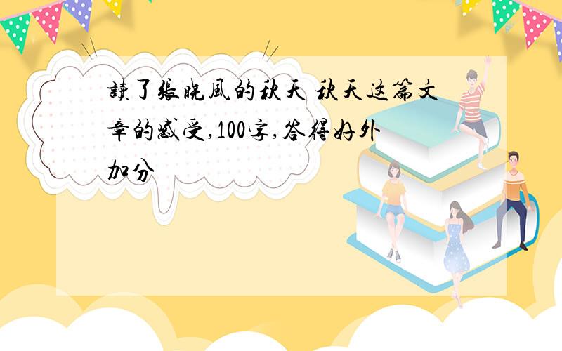 读了张晓风的秋天 秋天这篇文章的感受,100字,答得好外加分