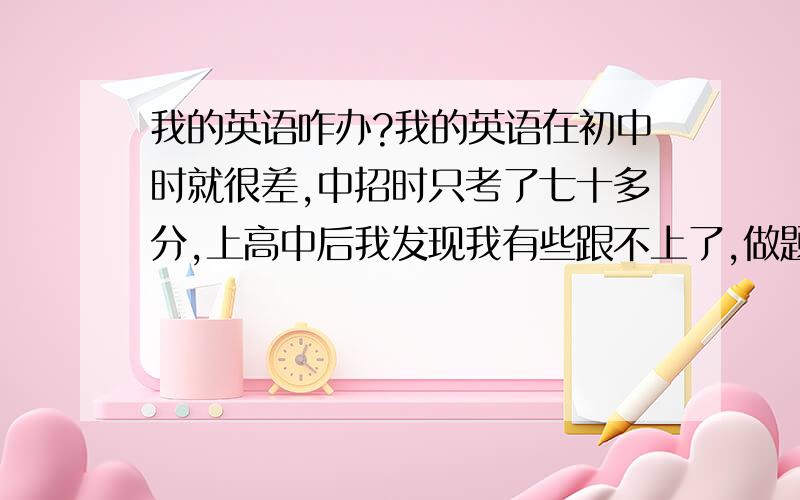 我的英语咋办?我的英语在初中时就很差,中招时只考了七十多分,上高中后我发现我有些跟不上了,做题啥也看不懂.补补吧,可是高