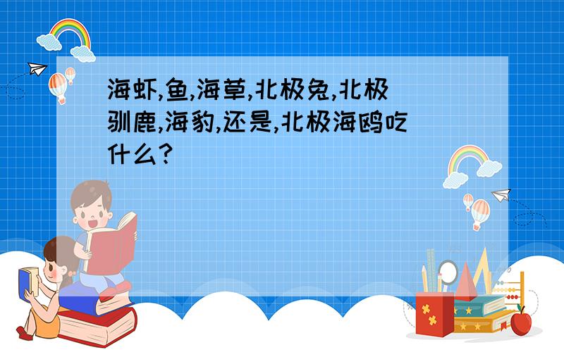 海虾,鱼,海草,北极兔,北极驯鹿,海豹,还是,北极海鸥吃什么?