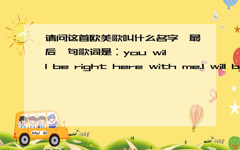 请问这首欧美歌叫什么名字,最后一句歌词是：you will be right here with me.I will b