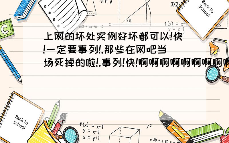 上网的坏处实例好坏都可以!快!一定要事列!.那些在网吧当场死掉的啦!.事列!快!啊啊啊啊啊啊啊啊啊啊啊啊啊啊啊啊啊啊啊啊