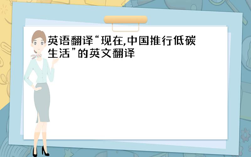 英语翻译“现在,中国推行低碳生活”的英文翻译