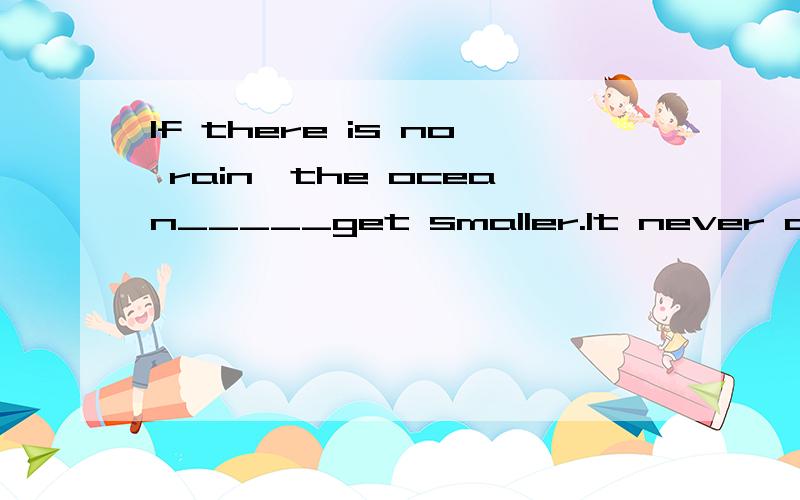 If there is no rain,the ocean_____get smaller.It never chang