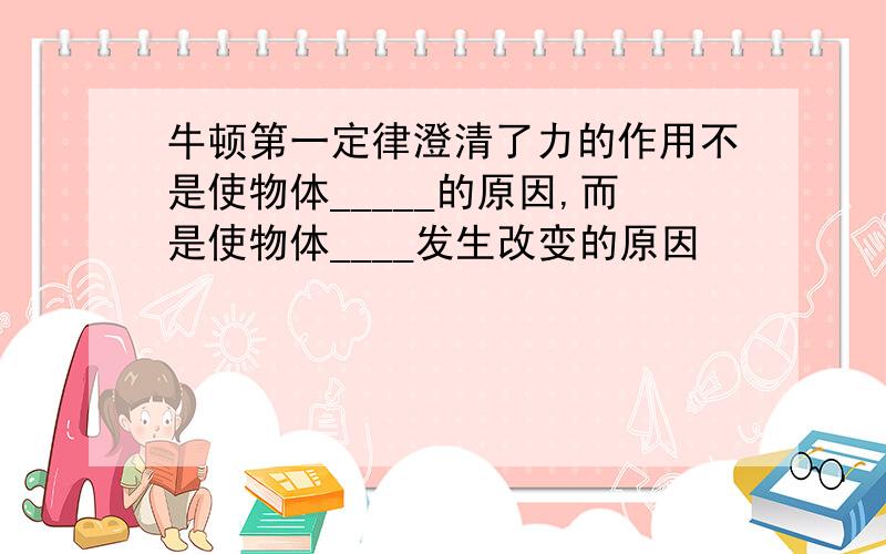 牛顿第一定律澄清了力的作用不是使物体_____的原因,而是使物体____发生改变的原因