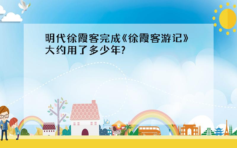 明代徐霞客完成《徐霞客游记》大约用了多少年?