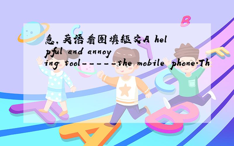 急,英语看图填短文A helpful and annoying tool-----the mobile phone.Th