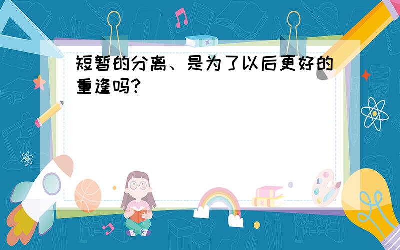 短暂的分离、是为了以后更好的重逢吗?