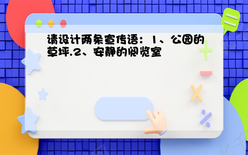 请设计两条宣传语：1、公园的草坪.2、安静的阅览室