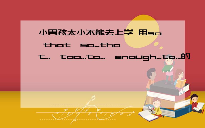 小男孩太小不能去上学 用so that,so...that...,too...to...,enough...to...的