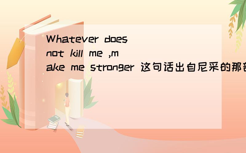 Whatever does not kill me ,make me stronger 这句话出自尼采的那部著作