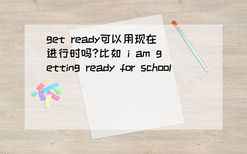 get ready可以用现在进行时吗?比如 i am getting ready for school