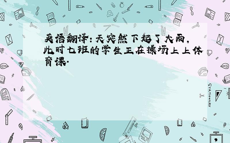 英语翻译：天突然下起了大雨,此时七班的学生正在操场上上体育课.