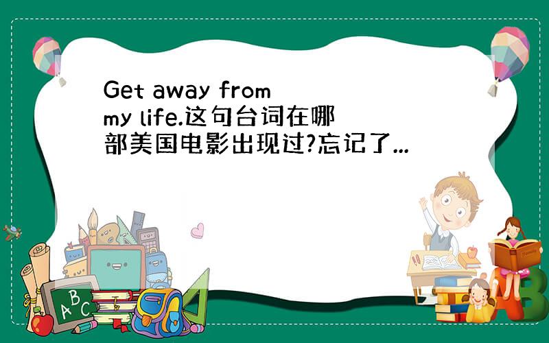 Get away from my life.这句台词在哪部美国电影出现过?忘记了...