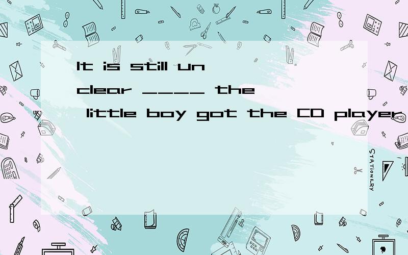 It is still unclear ____ the little boy got the CD player to