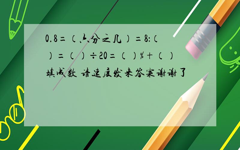 0.8=（六分之几）=8：（）=（）÷20=（）%+（）填成数 请速度发来答案谢谢了