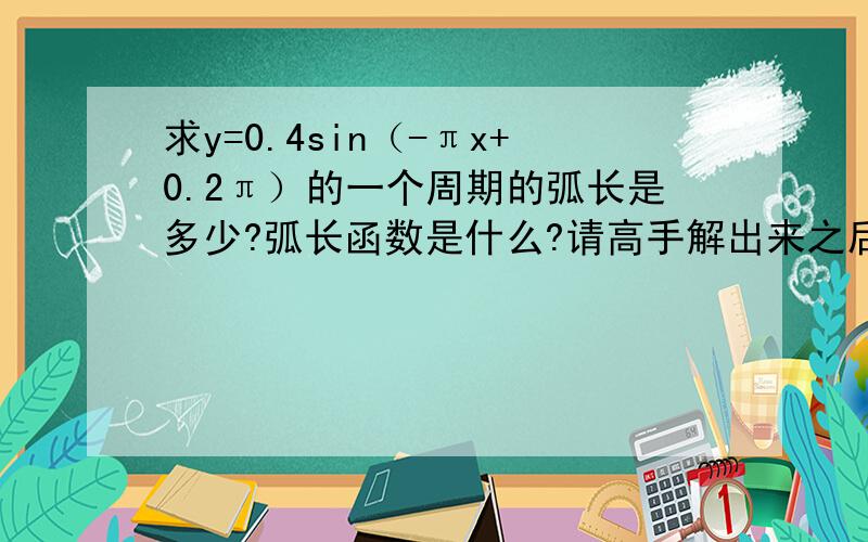 求y=0.4sin（-πx+0.2π）的一个周期的弧长是多少?弧长函数是什么?请高手解出来之后,