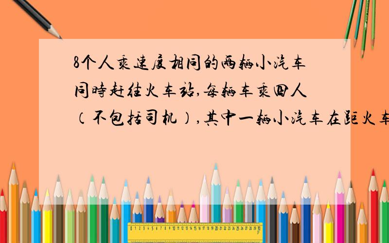 8个人乘速度相同的两辆小汽车同时赶往火车站,每辆车乘四人（不包括司机）,其中一辆小汽车在距火车站15千米的地方出现故障,