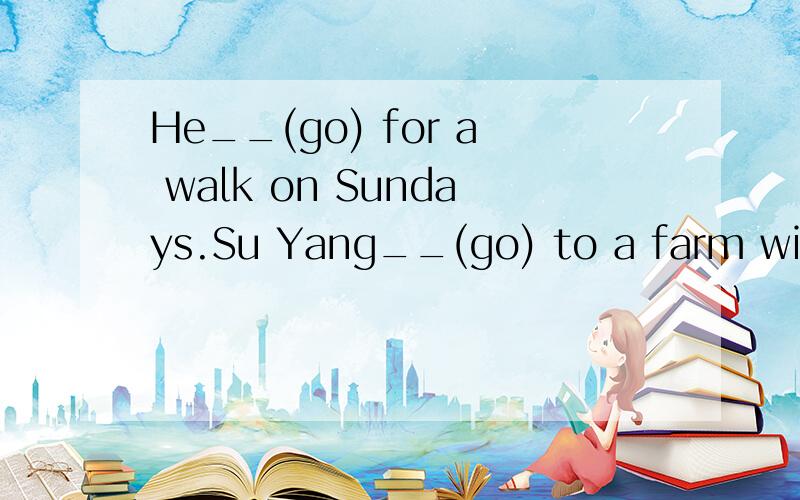 He__(go) for a walk on Sundays.Su Yang__(go) to a farm with