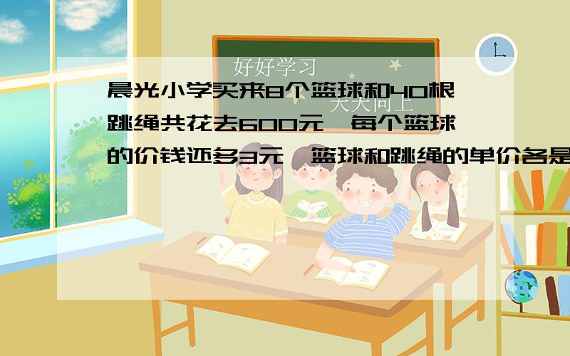 晨光小学买来8个篮球和40根跳绳共花去600元,每个篮球的价钱还多3元,篮球和跳绳的单价各是多少元?