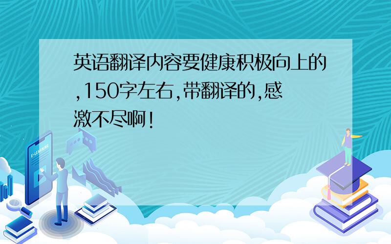 英语翻译内容要健康积极向上的,150字左右,带翻译的,感激不尽啊!