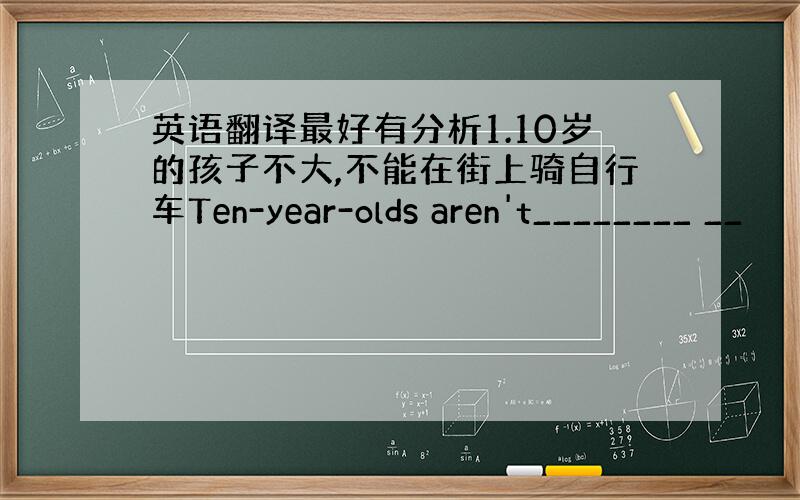 英语翻译最好有分析1.10岁的孩子不大,不能在街上骑自行车Ten-year-olds aren't________ __