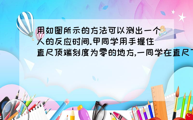 用如图所示的方法可以测出一个人的反应时间.甲同学用手握住直尺顶端刻度为零的地方,一同学在直尺下端刻度为a的地方做捏住尺子