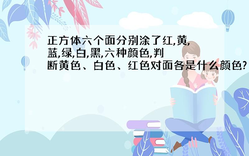 正方体六个面分别涂了红,黄,蓝,绿,白,黑,六种颜色,判断黄色、白色、红色对面各是什么颜色?