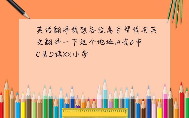 英语翻译我想各位高手帮我用英文翻译一下这个地址,A省B市C县D镇XX小学