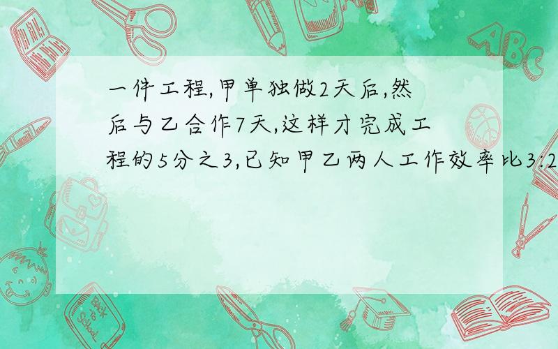 一件工程,甲单独做2天后,然后与乙合作7天,这样才完成工程的5分之3,已知甲乙两人工作效率比3:2,如果