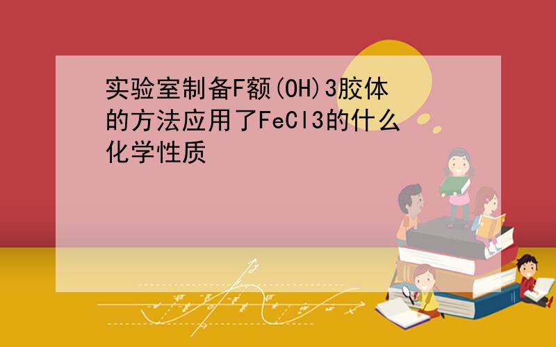 实验室制备F额(OH)3胶体的方法应用了FeCl3的什么化学性质