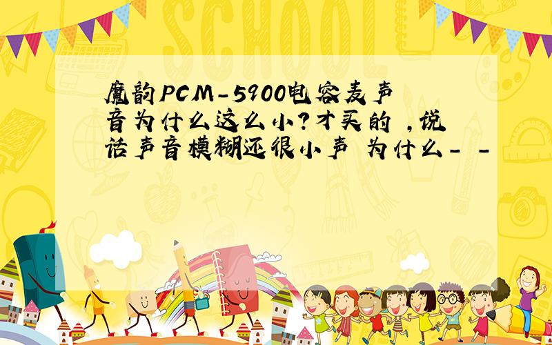 魔韵PCM-5900电容麦声音为什么这么小?才买的 ,说话声音模糊还很小声 为什么- -