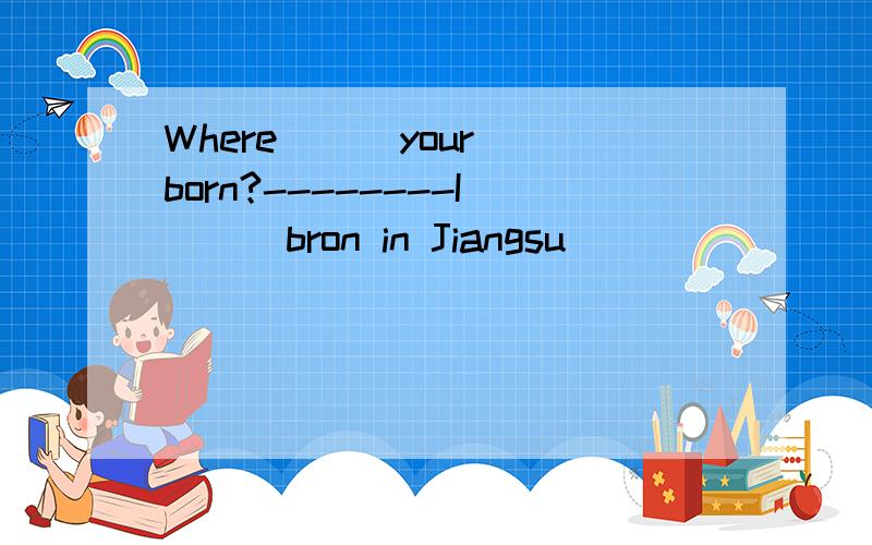 Where () your born?--------I () bron in Jiangsu