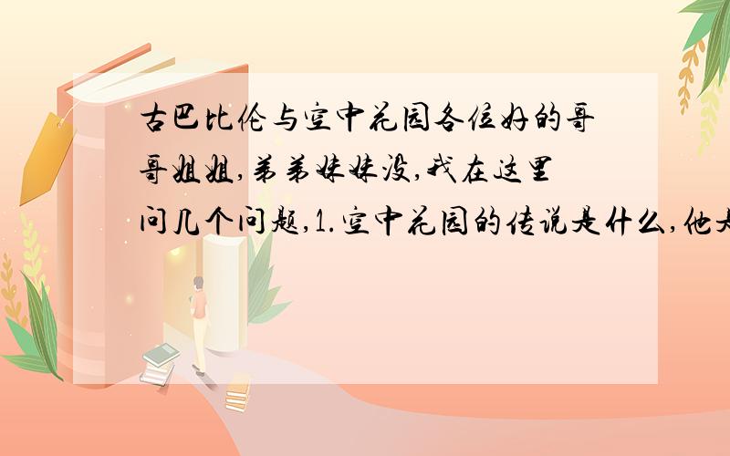 古巴比伦与空中花园各位好的哥哥姐姐,弟弟妹妹没,我在这里问几个问题,1.空中花园的传说是什么,他是怎样构造的,为什么叫空