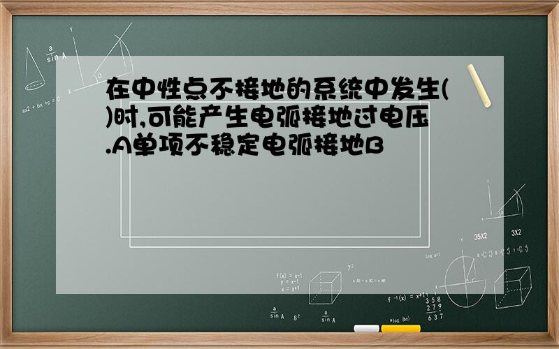 在中性点不接地的系统中发生()时,可能产生电弧接地过电压.A单项不稳定电弧接地B