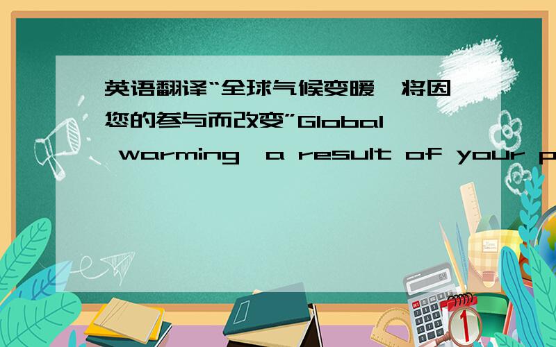 英语翻译“全球气候变暖,将因您的参与而改变”Global warming,a result of your partic