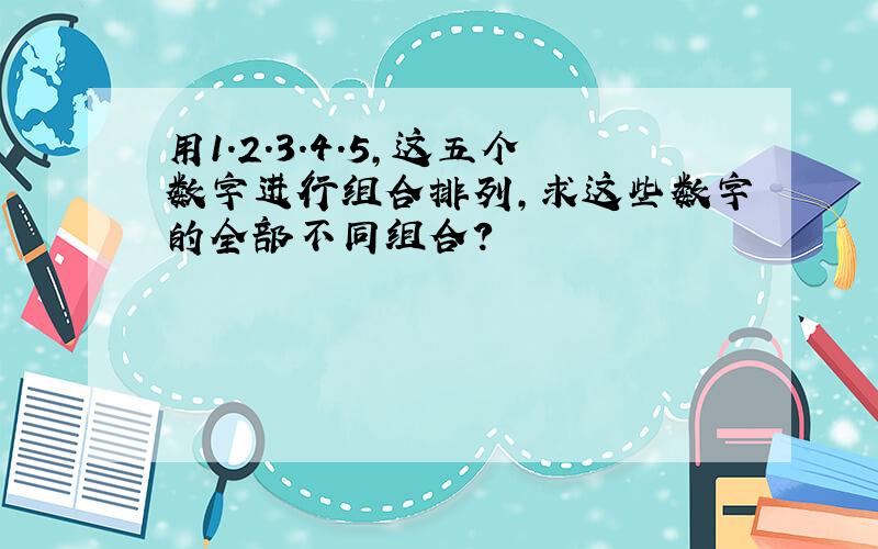 用1.2.3.4.5,这五个数字进行组合排列,求这些数字的全部不同组合?