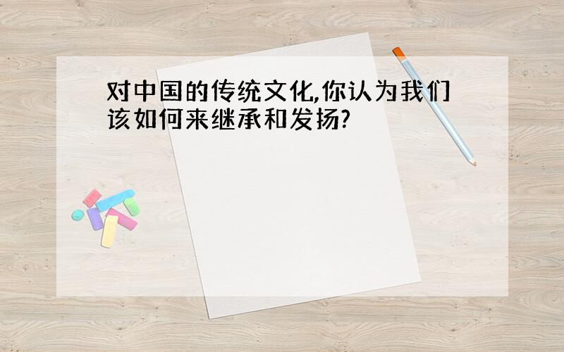 对中国的传统文化,你认为我们该如何来继承和发扬?