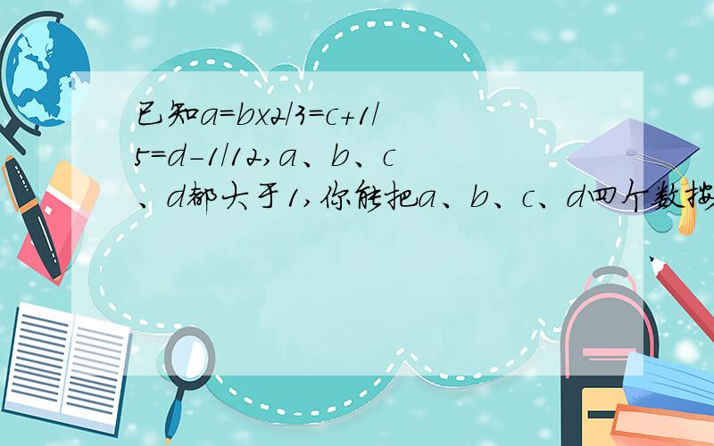 已知a=bx2/3=c+1/5=d-1/12,a、b、c、d都大于1,你能把a、b、c、d四个数按从小到大的顺序排列吗?