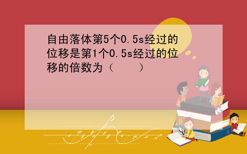 自由落体第5个0.5s经过的位移是第1个0.5s经过的位移的倍数为（　　）